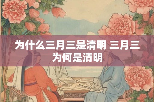 为什么三月三是清明 三月三为何是清明 为什么三月三是清明 三月三为何是清明