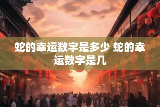 蛇的幸运数字是多少 蛇的幸运数字是几