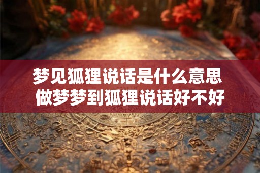 梦见狐狸说话是什么意思 做梦梦到狐狸说话好不好