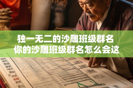 独一无二的沙雕班级群名 你的沙雕班级群名怎么会这么独特 独一无二的沙雕班级群名 你的沙雕班级群名怎么会这么独特