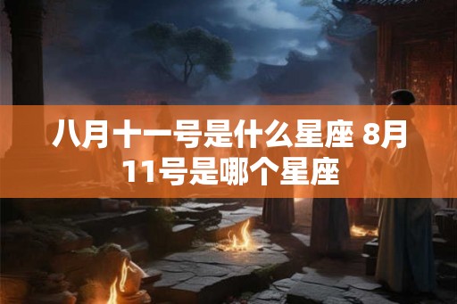 八月十一号是什么星座 8月11号是哪个星座 八月十一号是什么星座 8月11号是哪个星座