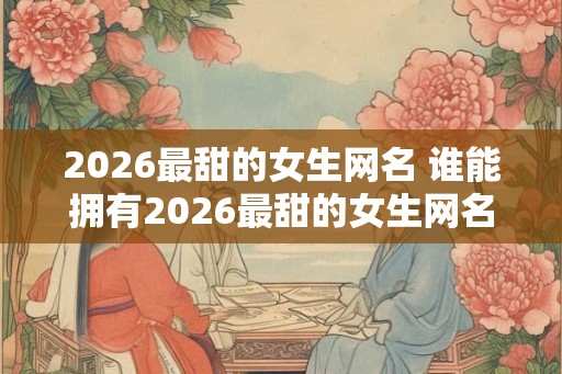 2026最甜的女生网名 谁能拥有2026最甜的女生网名