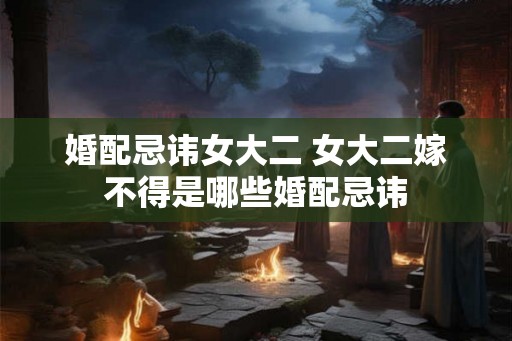 婚配忌讳女大二 女大二嫁不得是哪些婚配忌讳