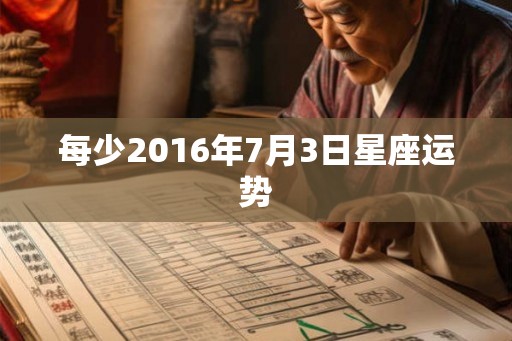 每少2016年7月3日星座运势 每少2016年7月3日星座运势