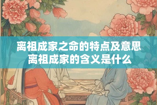 离祖成家之命的特点及意思 离祖成家的含义是什么