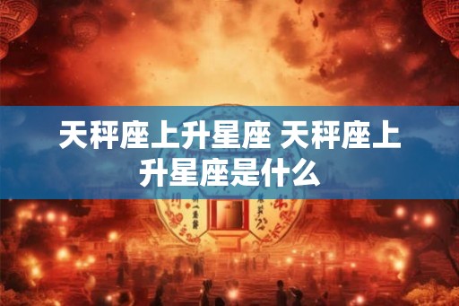 天秤座上升星座 天秤座上升星座是什么