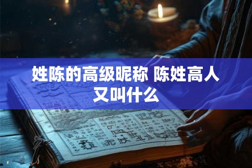 姓陈的高级昵称 陈姓高人又叫什么