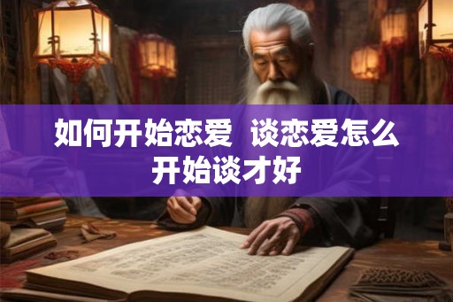 如何开始恋爱  谈恋爱怎么开始谈才好