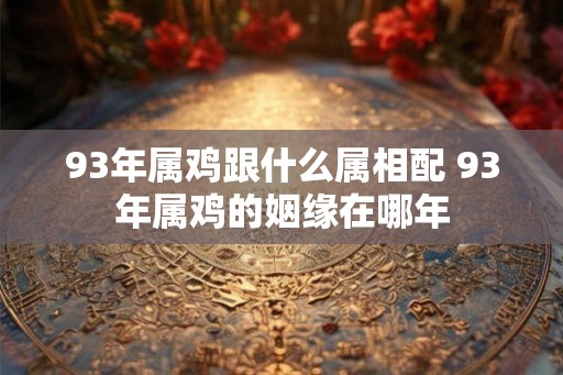 93年属鸡跟什么属相配 93年属鸡的姻缘在哪年