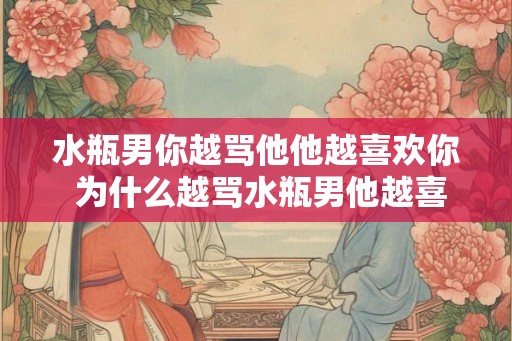 水瓶男你越骂他他越喜欢你 为什么越骂水瓶男他越喜欢你 水瓶男你越骂他他越喜欢你 为什么越骂水瓶男他越喜欢你