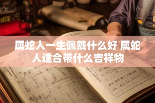 属蛇人一生佩戴什么好 属蛇人适合带什么吉祥物