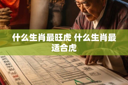什么生肖最旺虎 什么生肖最适合虎