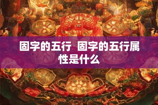 固字的五行  固字的五行属性是什么
