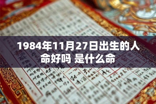 1984年11月27日出生的人命好吗 是什么命