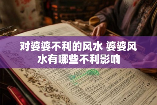 对婆婆不利的风水 婆婆风水有哪些不利影响 对婆婆不利的风水 婆婆风水有哪些不利影响