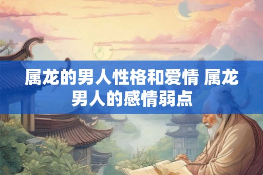 属龙的男人性格和爱情 属龙男人的感情弱点 属龙的男人性格和爱情 属龙男人的感情弱点