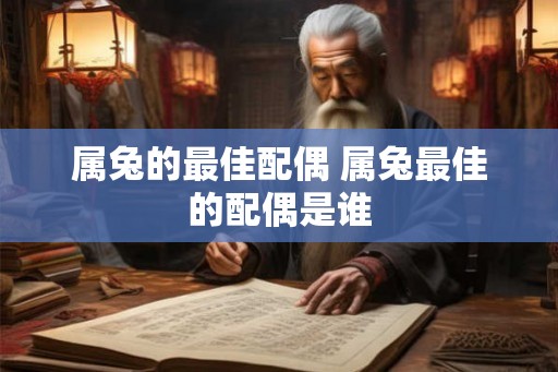 属兔的最佳配偶 属兔最佳的配偶是谁 属兔的最佳配偶 属兔最佳的配偶是谁
