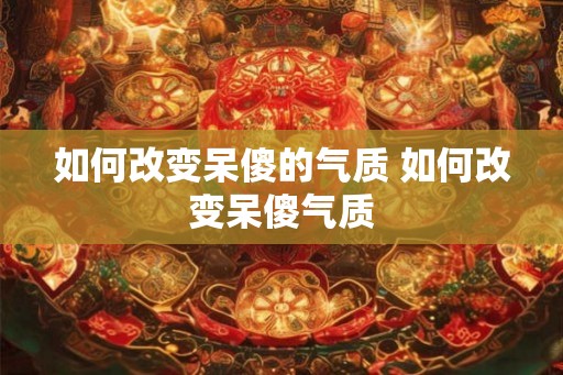 如何改变呆傻的气质 如何改变呆傻气质