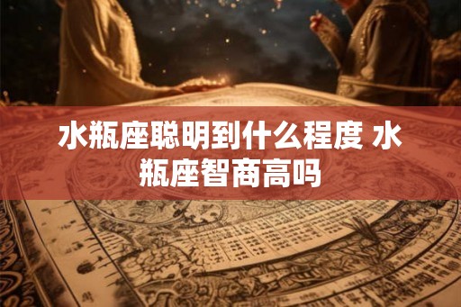 水瓶座聪明到什么程度 水瓶座智商高吗