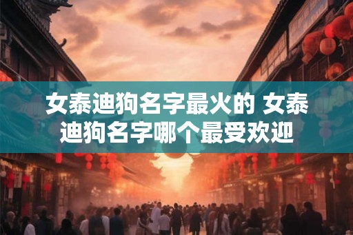 女泰迪狗名字最火的 女泰迪狗名字哪个最受欢迎