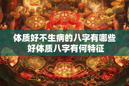 体质好不生病的八字有哪些 好体质八字有何特征
