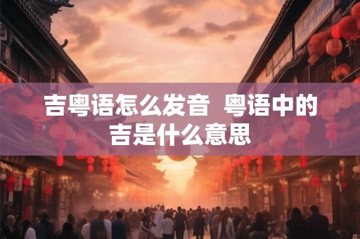 吉粤语怎么发音  粤语中的吉是什么意思