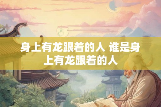 身上有龙跟着的人 谁是身上有龙跟着的人 身上有龙跟着的人 谁是身上有龙跟着的人