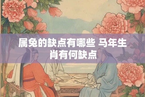 属兔的缺点有哪些 马年生肖有何缺点