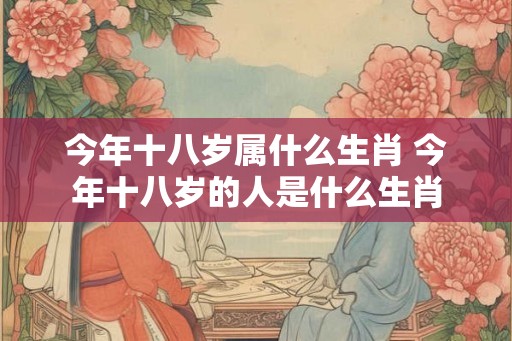今年十八岁属什么生肖 今年十八岁的人是什么生肖