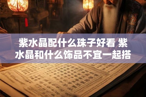 紫水晶配什么珠子好看 紫水晶和什么饰品不宜一起搭配