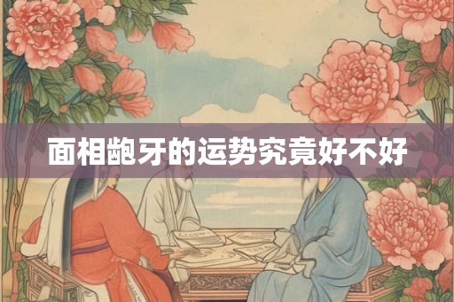 面相龅牙的运势究竟好不好 面相龅牙的运势究竟好不好
