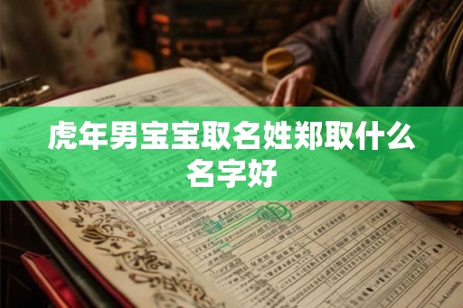 虎年男宝宝取名姓郑取什么名字好 虎年男宝宝取名姓郑取什么名字好