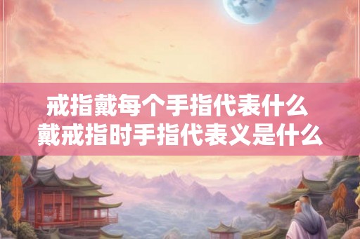 戒指戴每个手指代表什么 戴戒指时手指代表义是什么