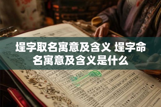 埕字取名寓意及含义 埕字命名寓意及含义是什么