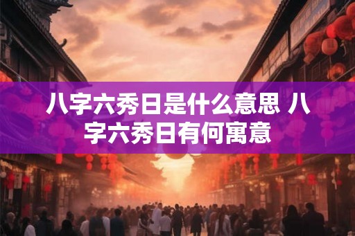 八字六秀日是什么意思 八字六秀日有何寓意