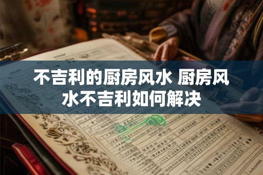 不吉利的厨房风水 厨房风水不吉利如何解决 不吉利的厨房风水 厨房风水不吉利如何解决