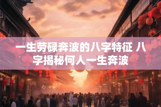 一生劳碌奔波的八字特征 八字揭秘何人一生奔波