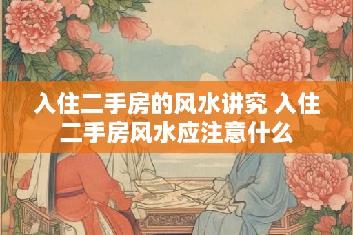 入住二手房的风水讲究 入住二手房风水应注意什么