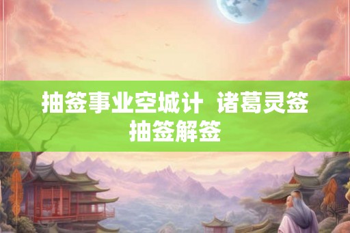 抽签事业空城计  诸葛灵签抽签解签