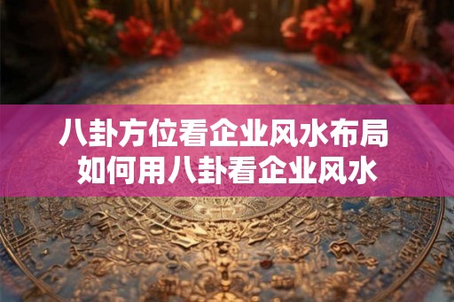 八卦方位看企业风水布局 如何用八卦看企业风水