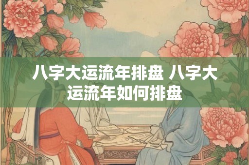 八字大运流年排盘 八字大运流年如何排盘