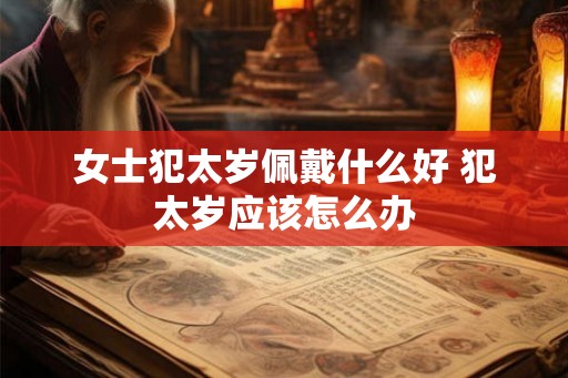 女士犯太岁佩戴什么好 犯太岁应该怎么办