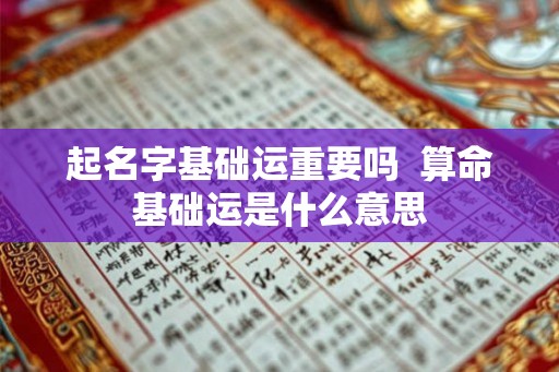 起名字基础运重要吗  算命基础运是什么意思