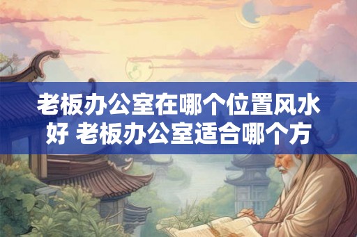 老板办公室在哪个位置风水好 老板办公室适合哪个方位