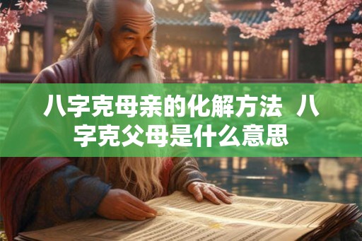 八字克母亲的化解方法  八字克父母是什么意思
