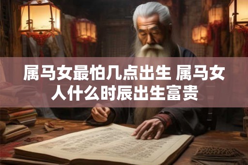 属马女最怕几点出生 属马女人什么时辰出生富贵