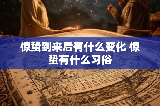 惊蛰到来后有什么变化 惊蛰有什么习俗 惊蛰到来后有什么变化 惊蛰有什么习俗