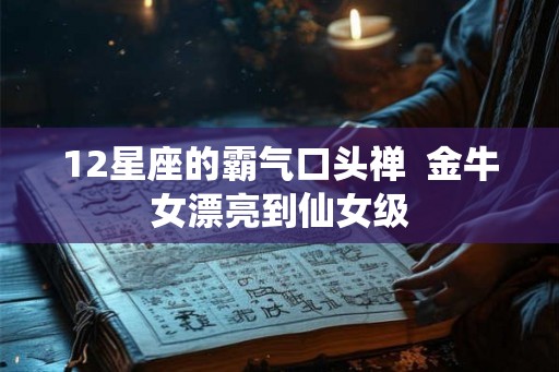 12星座的霸气口头禅 金牛女漂亮到仙女级 12星座的霸气口头禅 金牛女漂亮到仙女级
