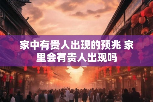 家中有贵人出现的预兆 家里会有贵人出现吗