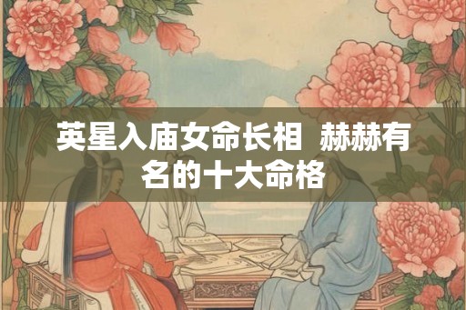 英星入庙女命长相  赫赫有名的十大命格